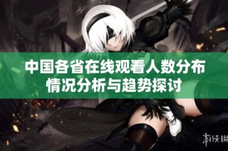 中国各省在线观看人数分布情况分析与趋势探讨