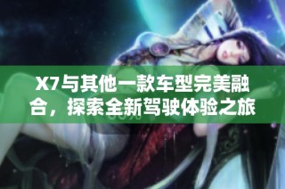 X7与其他一款车型完美融合，探索全新驾驶体验之旅