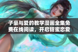 子豪与爱的教学漫画全集免费在线阅读，开启甜蜜恋爱之旅