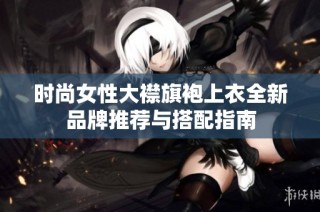 时尚女性大襟旗袍上衣全新品牌推荐与搭配指南