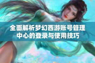 全面解析梦幻西游账号管理中心的登录与使用技巧