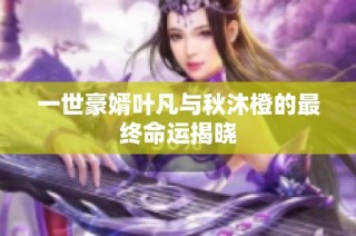 一世豪婿叶凡与秋沐橙的最终命运揭晓