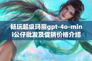 畅玩超级玛丽gpt-4o-mini公仔批发及促销价格介绍，来源地揭秘