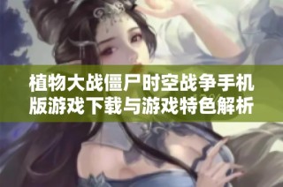 植物大战僵尸时空战争手机版游戏下载与游戏特色解析