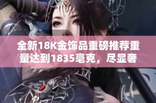全新18K金饰品重磅推荐重量达到1835毫克，尽显奢华魅力