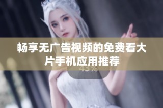 畅享无广告视频的免费看大片手机应用推荐