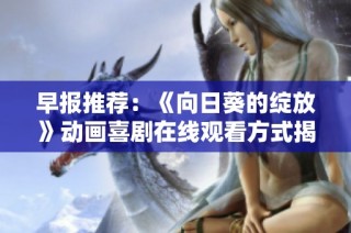早报推荐：《向日葵的绽放》动画喜剧在线观看方式揭秘