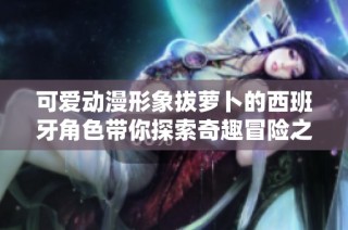 可爱动漫形象拔萝卜的西班牙角色带你探索奇趣冒险之旅