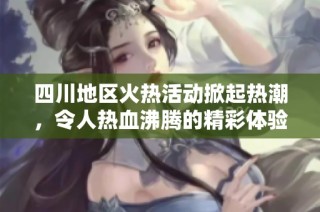 四川地区火热活动掀起热潮，令人热血沸腾的精彩体验