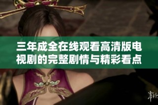 三年成全在线观看高清版电视剧的完整剧情与精彩看点分析