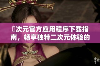 囧次元官方应用程序下载指南，畅享独特二次元体验的全新方式