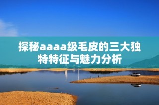 探秘aaaa级毛皮的三大独特特征与魅力分析