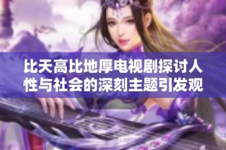 比天高比地厚电视剧探讨人性与社会的深刻主题引发观众热议