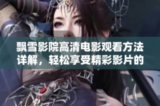 飘雪影院高清电影观看方法详解，轻松享受精彩影片的步骤分享
