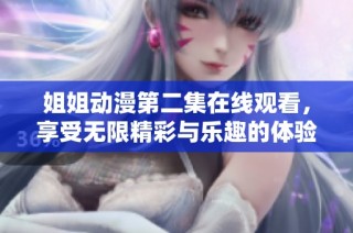 姐姐动漫第二集在线观看，享受无限精彩与乐趣的体验