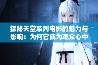 探秘天堂系列电影的魅力与影响：为何它成为观众心中的经典之作