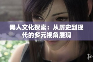 黑人文化探索：从历史到现代的多元视角展现