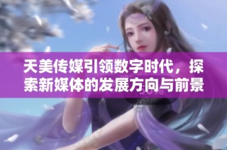 天美传媒引领数字时代，探索新媒体的发展方向与前景
