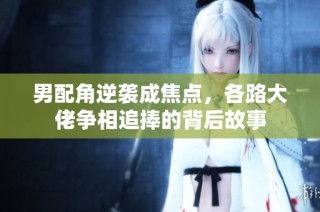 男配角逆袭成焦点，各路大佬争相追捧的背后故事