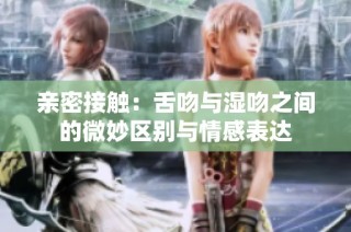 亲密接触：舌吻与湿吻之间的微妙区别与情感表达
