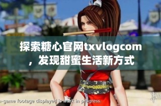 探索糖心官网txvlogcom，发现甜蜜生活新方式