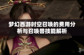 梦幻西游时空召唤的费用分析与召唤兽技能解析