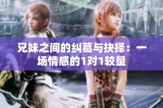 兄妹之间的纠葛与抉择：一场情感的1对1较量