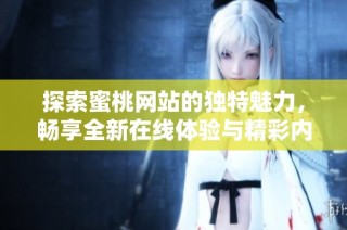 探索蜜桃网站的独特魅力，畅享全新在线体验与精彩内容