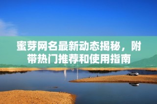 蜜芽网名最新动态揭秘，附带热门推荐和使用指南