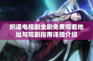 炽道电视剧全剧免费观看地址与观剧指南详细介绍