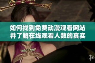 如何找到免费动漫观看网站并了解在线观看人数的真实情况