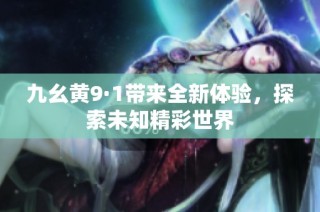 九幺黄9·1带来全新体验，探索未知精彩世界