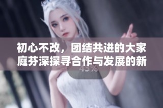 初心不改，团结共进的大家庭芬深探寻合作与发展的新路径