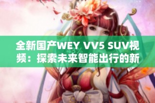 全新国产WEY VV5 SUV视频：探索未来智能出行的新选择