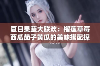 夏日果蔬大联欢：榴莲草莓西瓜茄子黄瓜的美味搭配探秘