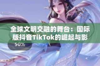 全球文明交融的舞台：国际版抖音TikTok的崛起与影响