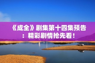 《成全》剧集第十四集预告：精彩剧情抢先看！