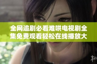 全网追剧必看难哄电视剧全集免费观看轻松在线播放大推荐