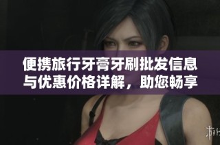 便携旅行牙膏牙刷批发信息与优惠价格详解，助您畅享舒适出行体验