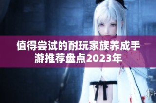 值得尝试的耐玩家族养成手游推荐盘点2023年