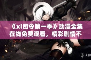 《xl司令第一季》动漫全集在线免费观看，精彩剧情不容错过