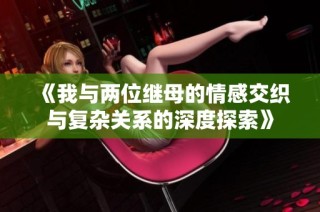 《我与两位继母的情感交织与复杂关系的深度探索》