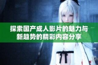 探索国产成人影片的魅力与新趋势的精彩内容分享