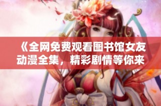 《全网免费观看图书馆女友动漫全集，精彩剧情等你来体验》