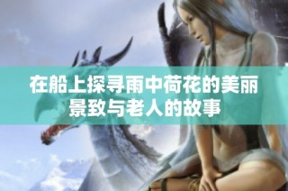 在船上探寻雨中荷花的美丽景致与老人的故事