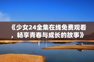 《少女24全集在线免费观看，畅享青春与成长的故事》
