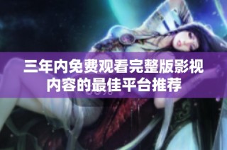 三年内免费观看完整版影视内容的最佳平台推荐