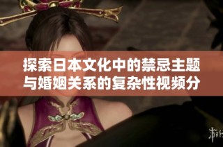 探索日本文化中的禁忌主题与婚姻关系的复杂性视频分析
