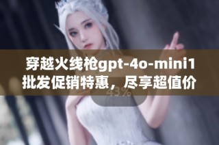 穿越火线枪gpt-4o-mini1批发促销特惠，尽享超值价格与精彩体验