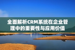 全面解析CRM系统在企业管理中的重要性与应用价值